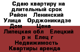 Сдаю квартиру на длительный срок › Район ­ Ленинский › Улица ­ Орджоникидзе  › Дом ­ 6 › Цена ­ 5 000 - Липецкая обл., Елецкий р-н, Елец г. Недвижимость » Квартиры аренда   . Липецкая обл.
